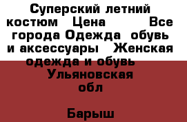 Суперский летний костюм › Цена ­ 900 - Все города Одежда, обувь и аксессуары » Женская одежда и обувь   . Ульяновская обл.,Барыш г.